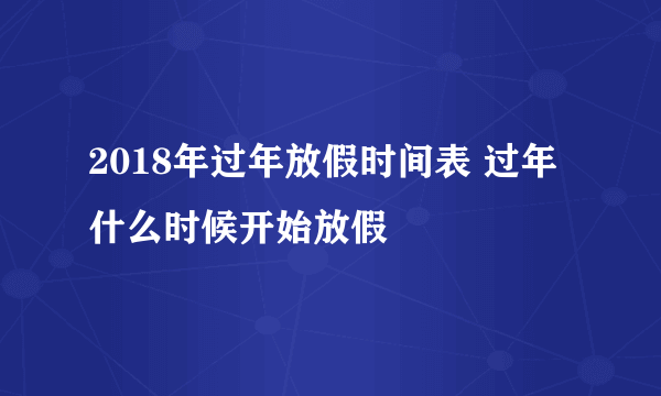 2018年过年放假时间表 过年什么时候开始放假