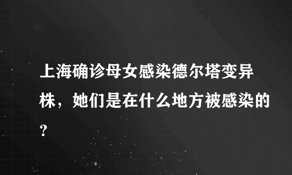上海确诊母女感染德尔塔变异株，她们是在什么地方被感染的？