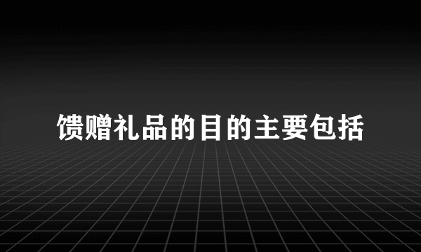 馈赠礼品的目的主要包括