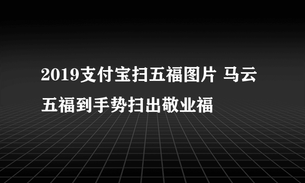 2019支付宝扫五福图片 马云五福到手势扫出敬业福