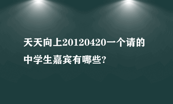 天天向上20120420一个请的中学生嘉宾有哪些?