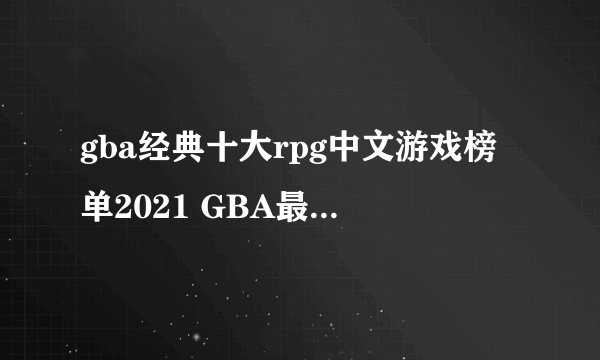 gba经典十大rpg中文游戏榜单2021 GBA最好玩的角色扮演游戏有哪些