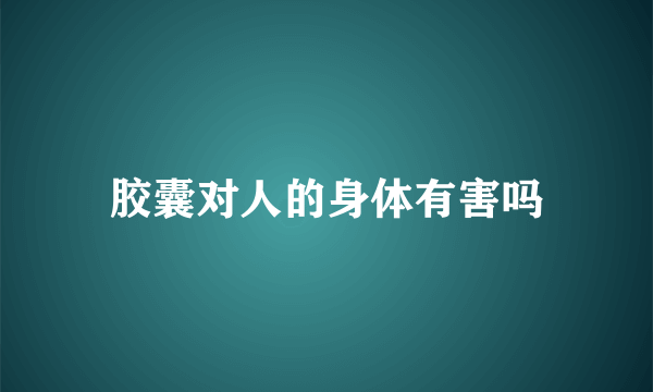 胶囊对人的身体有害吗