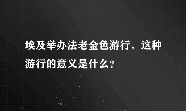 埃及举办法老金色游行，这种游行的意义是什么？