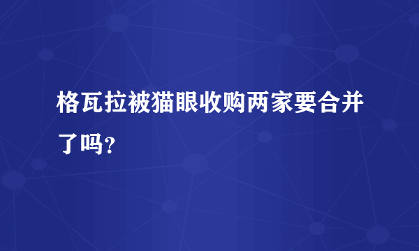 格瓦拉被猫眼收购两家要合并了吗？