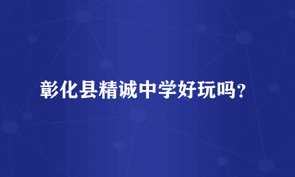 彰化县精诚中学好玩吗？