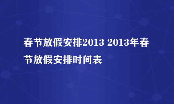 春节放假安排2013 2013年春节放假安排时间表