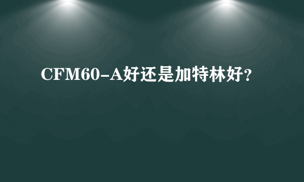 CFM60-A好还是加特林好？