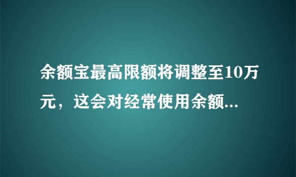 余额宝最高限额将调整至10万元，这会对经常使用余额宝的用户产生哪些影响？
