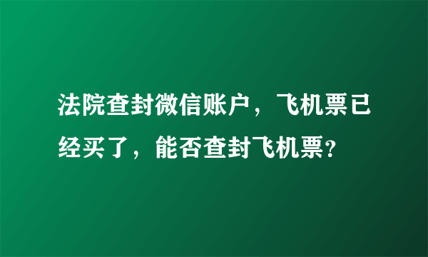 法院查封微信账户，飞机票已经买了，能否查封飞机票？