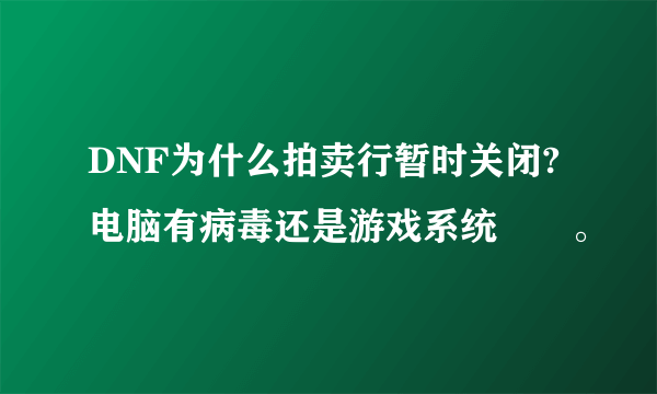 DNF为什么拍卖行暂时关闭?电脑有病毒还是游戏系统問題。