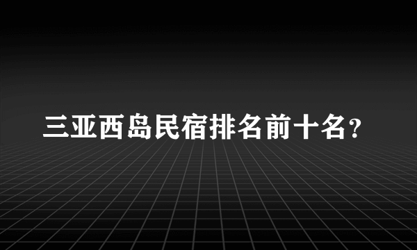 三亚西岛民宿排名前十名？