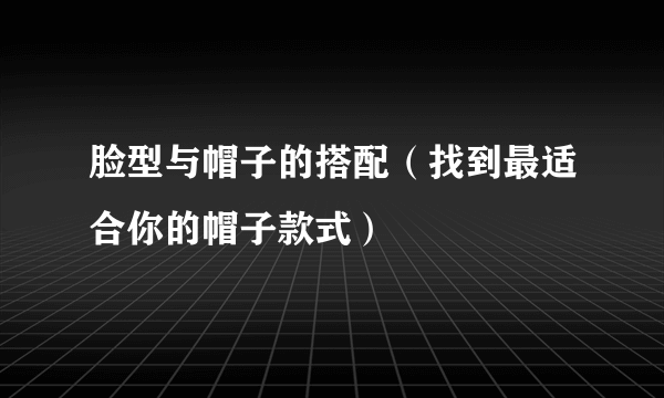 脸型与帽子的搭配（找到最适合你的帽子款式）