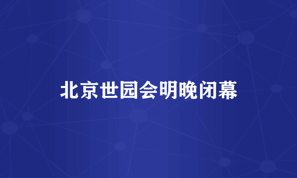 北京世园会明晚闭幕