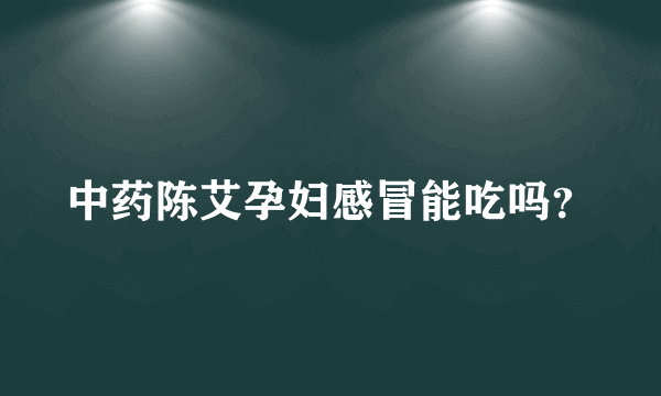 中药陈艾孕妇感冒能吃吗？