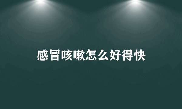 感冒咳嗽怎么好得快