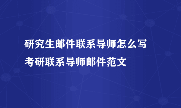 研究生邮件联系导师怎么写 考研联系导师邮件范文