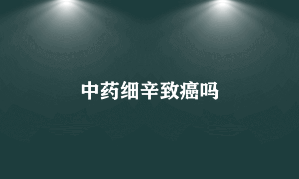 中药细辛致癌吗