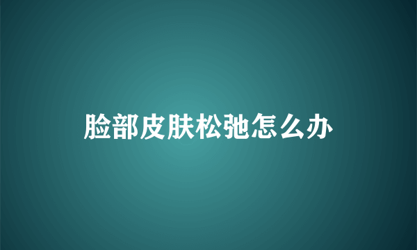 脸部皮肤松弛怎么办