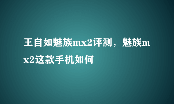 王自如魅族mx2评测，魅族mx2这款手机如何