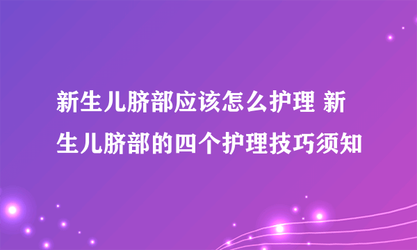 新生儿脐部应该怎么护理 新生儿脐部的四个护理技巧须知