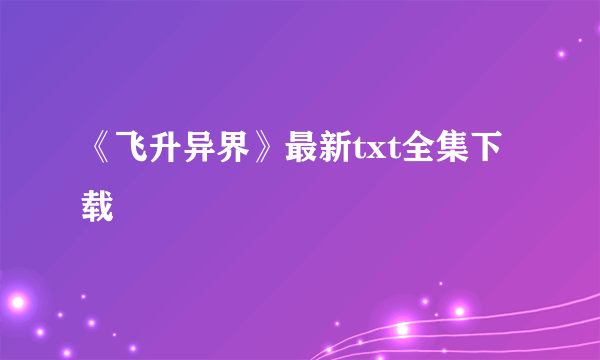 《飞升异界》最新txt全集下载