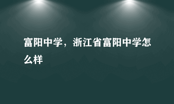 富阳中学，浙江省富阳中学怎么样