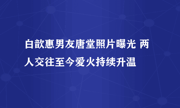 白歆惠男友唐堂照片曝光 两人交往至今爱火持续升温