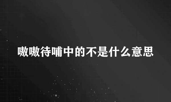 嗷嗷待哺中的不是什么意思