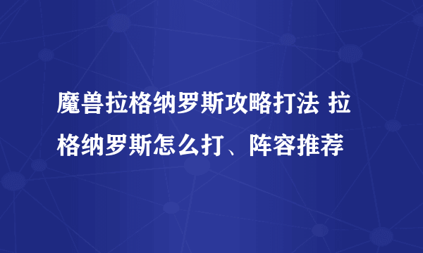 魔兽拉格纳罗斯攻略打法 拉格纳罗斯怎么打、阵容推荐