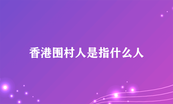 香港围村人是指什么人