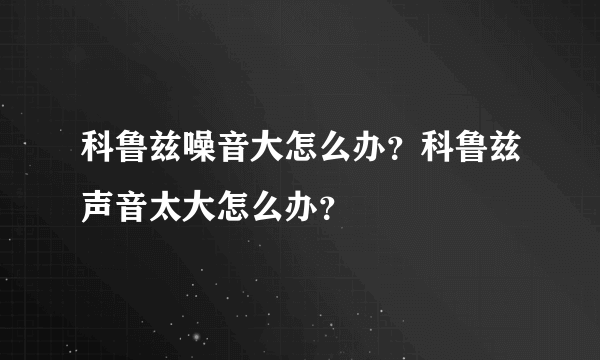 科鲁兹噪音大怎么办？科鲁兹声音太大怎么办？