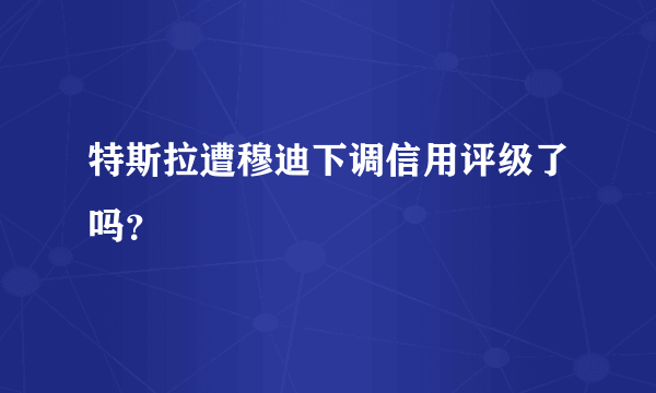 特斯拉遭穆迪下调信用评级了吗？
