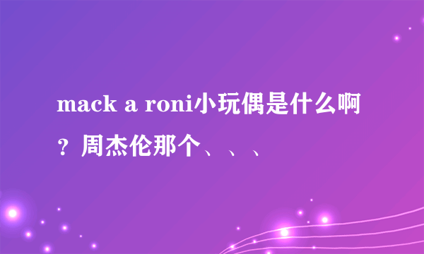 mack a roni小玩偶是什么啊？周杰伦那个、、、