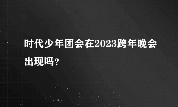 时代少年团会在2023跨年晚会出现吗？