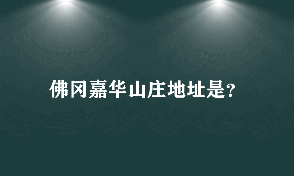 佛冈嘉华山庄地址是？