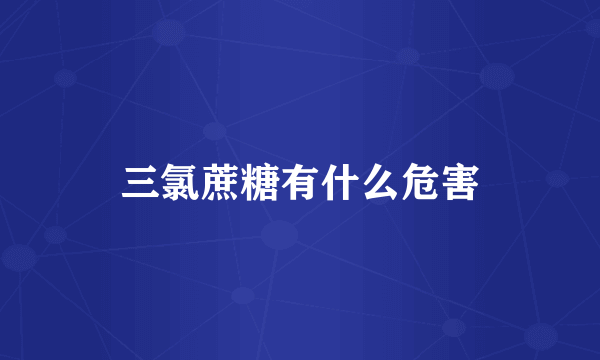 三氯蔗糖有什么危害