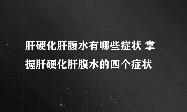 肝硬化肝腹水有哪些症状 掌握肝硬化肝腹水的四个症状