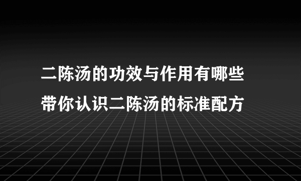 二陈汤的功效与作用有哪些 带你认识二陈汤的标准配方