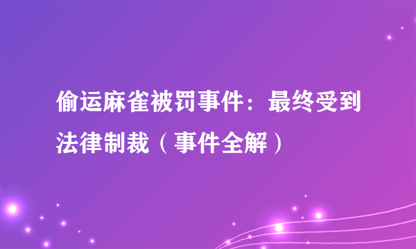 偷运麻雀被罚事件：最终受到法律制裁（事件全解）