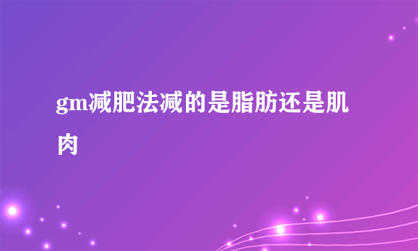 gm减肥法减的是脂肪还是肌肉