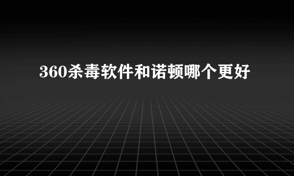 360杀毒软件和诺顿哪个更好
