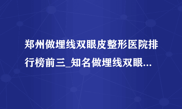 郑州做埋线双眼皮整形医院排行榜前三_知名做埋线双眼皮美容整形医院排名【附价格】