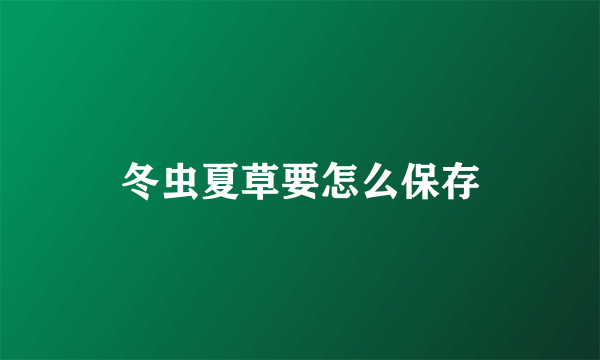 冬虫夏草要怎么保存
