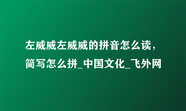 左威威左威威的拼音怎么读，简写怎么拼_中国文化_飞外网