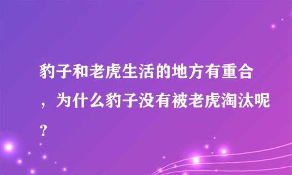 豹子和老虎生活的地方有重合，为什么豹子没有被老虎淘汰呢？