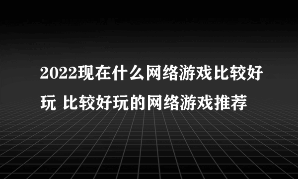 2022现在什么网络游戏比较好玩 比较好玩的网络游戏推荐