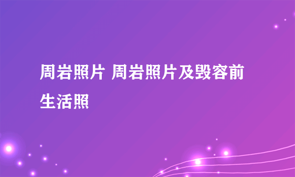 周岩照片 周岩照片及毁容前生活照