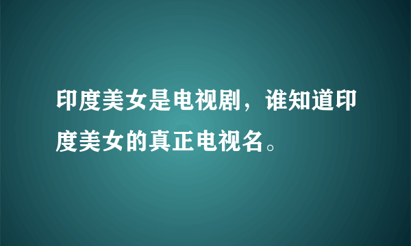 印度美女是电视剧，谁知道印度美女的真正电视名。