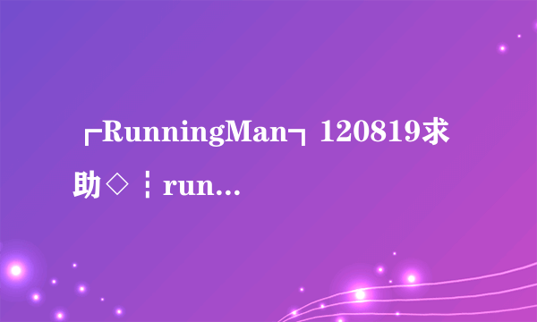 ┏RunningMan┓120819求助◇┇running man 120415 E90